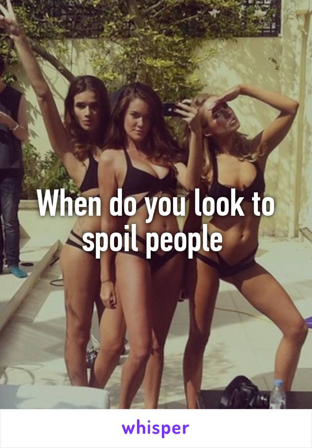 When do you look to spoil people 