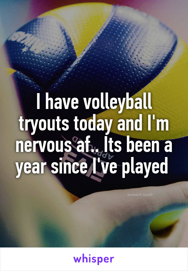 I have volleyball tryouts today and I'm nervous af.. Its been a year since I've played 