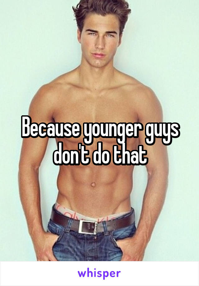 Because younger guys don't do that