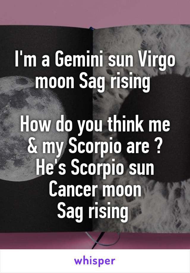 I'm a Gemini sun Virgo moon Sag rising 

How do you think me & my Scorpio are ?
He's Scorpio sun
Cancer moon
Sag rising 