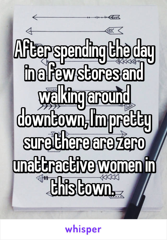 After spending the day in a few stores and walking around downtown, I'm pretty sure there are zero unattractive women in this town. 