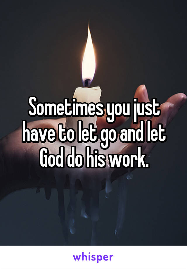 Sometimes you just have to let go and let God do his work.