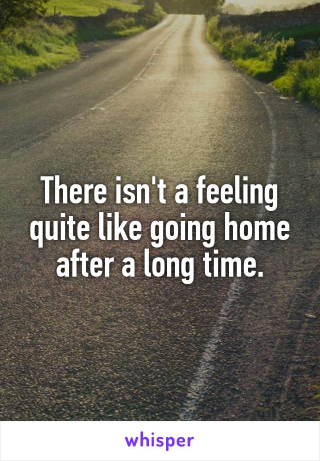 There isn't a feeling quite like going home after a long time.