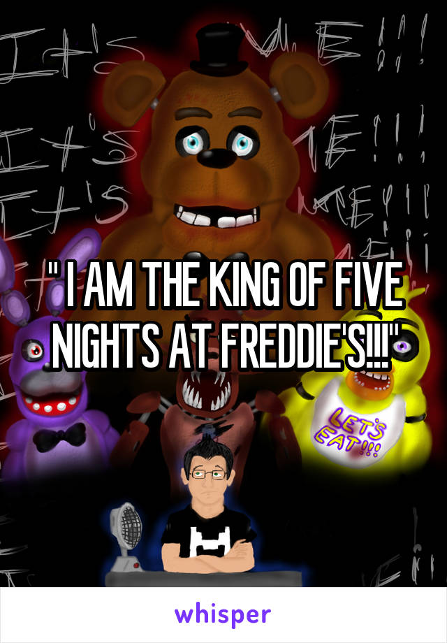 " I AM THE KING OF FIVE NIGHTS AT FREDDIE'S!!!"