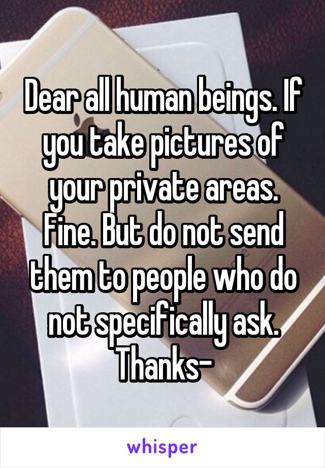 Dear all human beings. If you take pictures of your private areas. Fine. But do not send them to people who do not specifically ask.
Thanks-