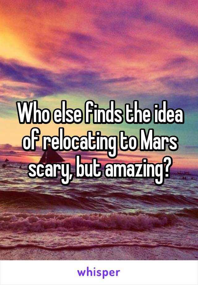 Who else finds the idea of relocating to Mars scary, but amazing?