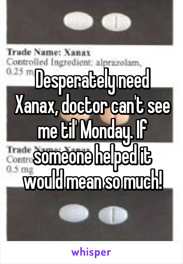 Desperately need Xanax, doctor can't see me til' Monday. If someone helped it would mean so much!