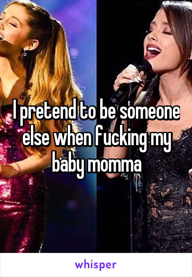 I pretend to be someone else when fucking my baby momma