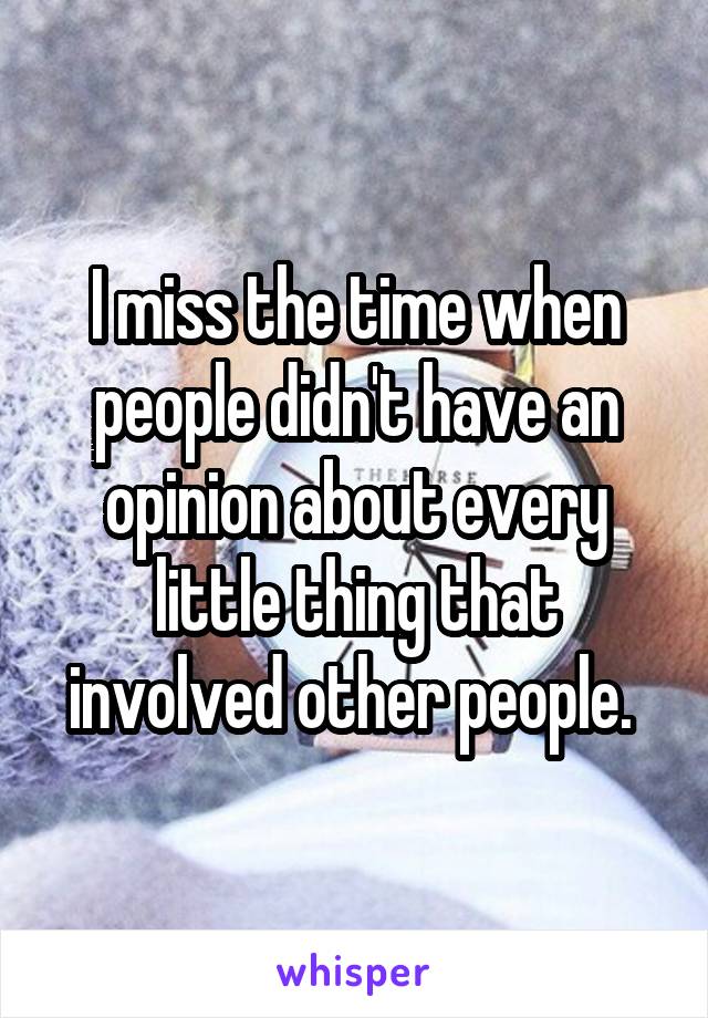 I miss the time when people didn't have an opinion about every little thing that involved other people. 