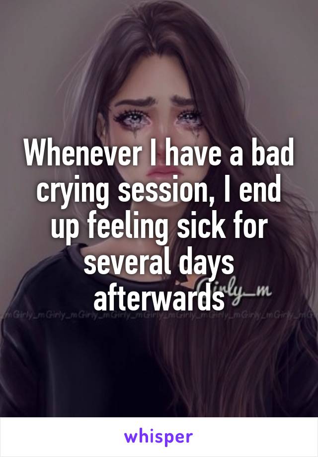 Whenever I have a bad crying session, I end up feeling sick for several days afterwards