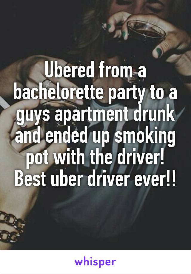 Ubered from a bachelorette party to a guys apartment drunk and ended up smoking pot with the driver! Best uber driver ever!! 