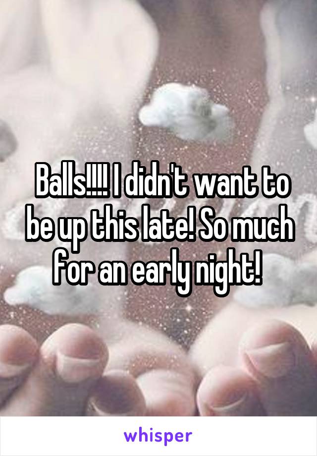  Balls!!!! I didn't want to be up this late! So much for an early night! 