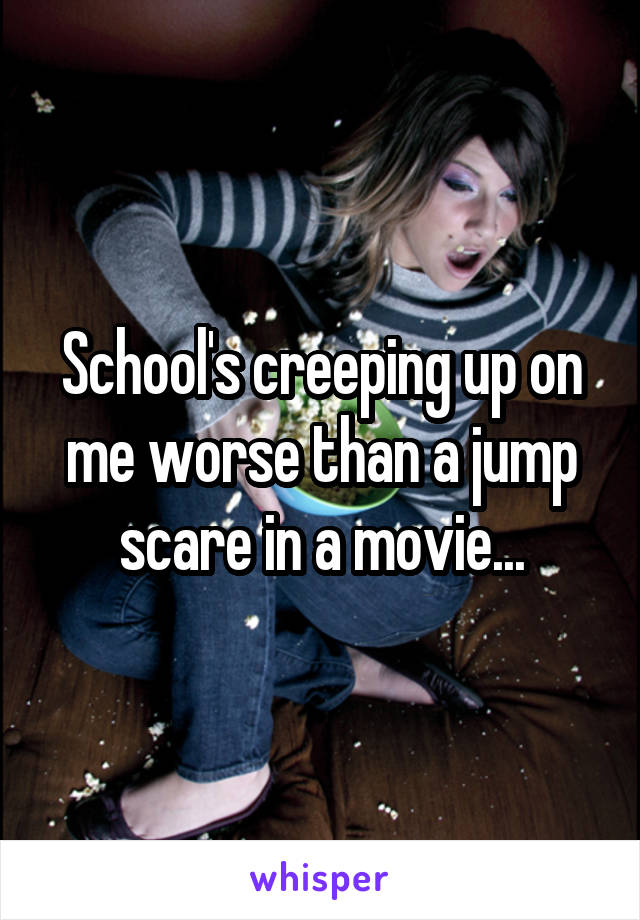 School's creeping up on me worse than a jump scare in a movie...