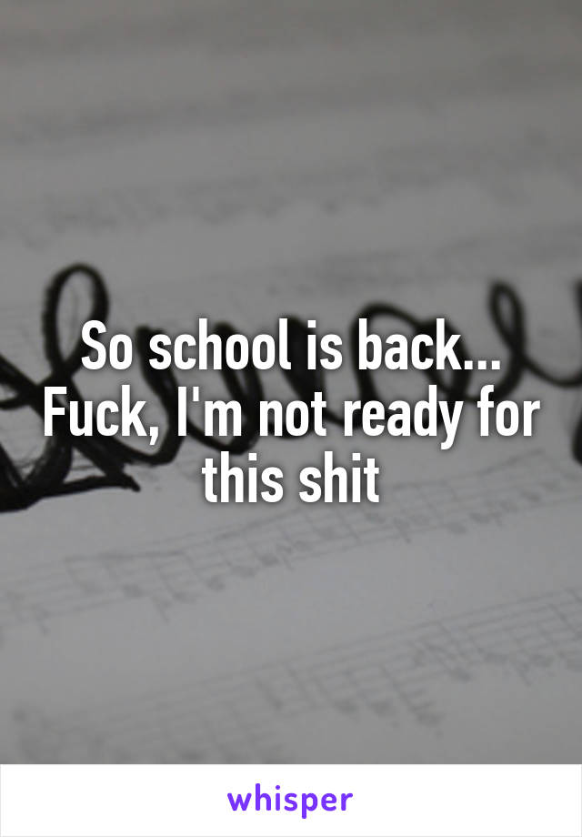 So school is back... Fuck, I'm not ready for this shit