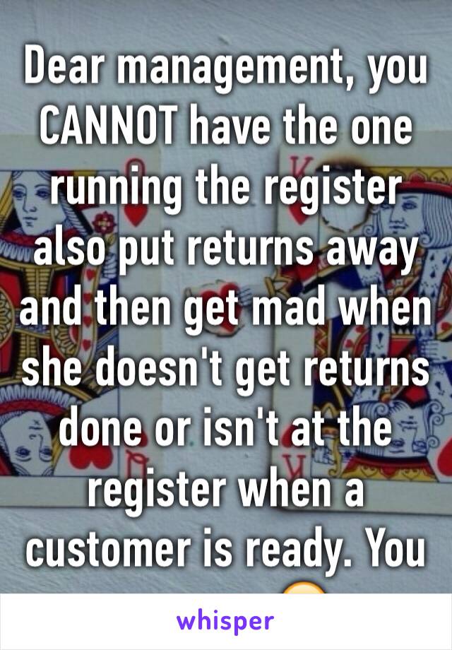 Dear management, you CANNOT have the one running the register also put returns away and then get mad when she doesn't get returns done or isn't at the register when a customer is ready. You morons. 😑