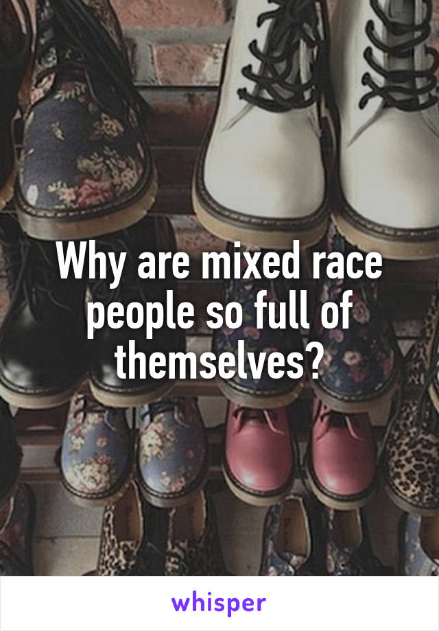 Why are mixed race people so full of themselves?