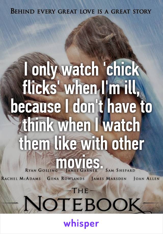 I only watch 'chick flicks' when I'm ill, because I don't have to think when I watch them like with other movies. 