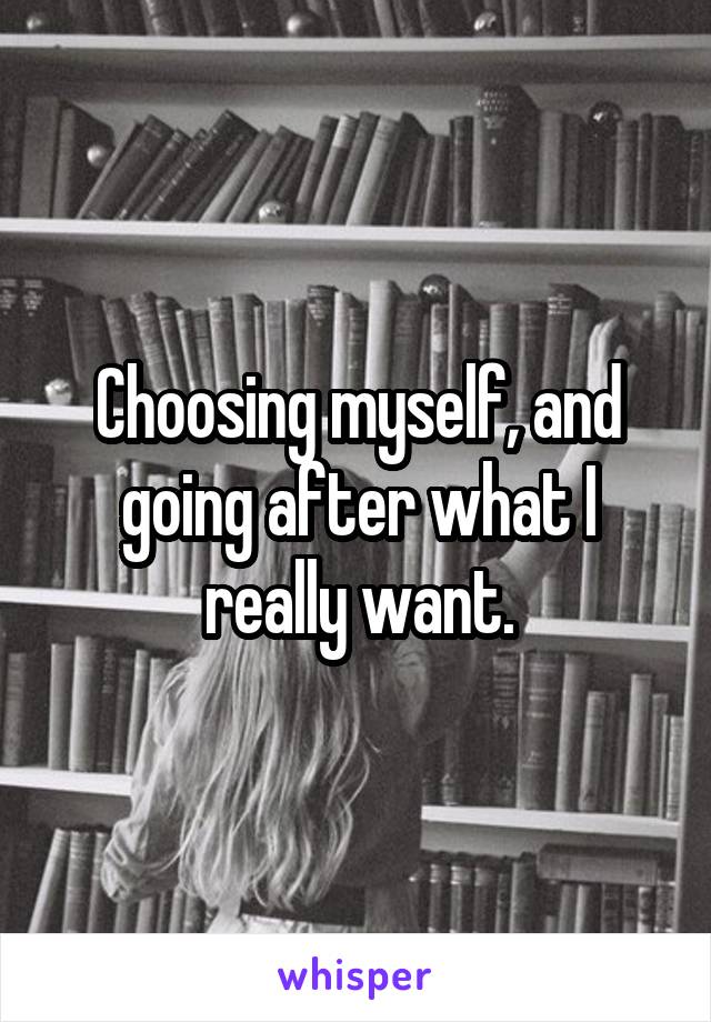 Choosing myself, and going after what I really want.