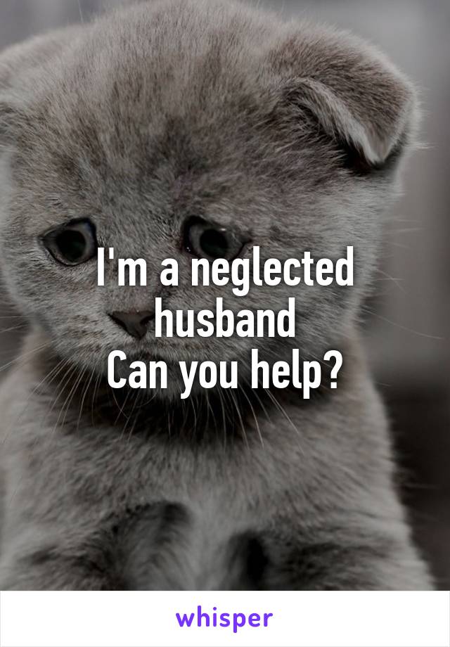 I'm a neglected husband
Can you help?