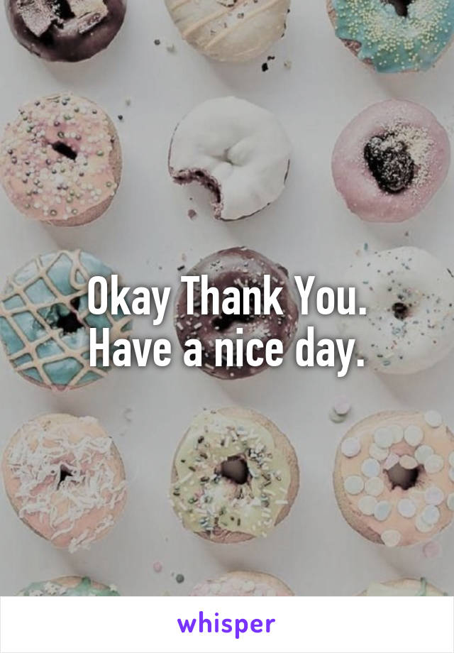 Okay Thank You.
Have a nice day.