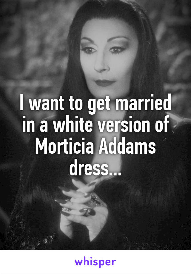 I want to get married in a white version of Morticia Addams dress...