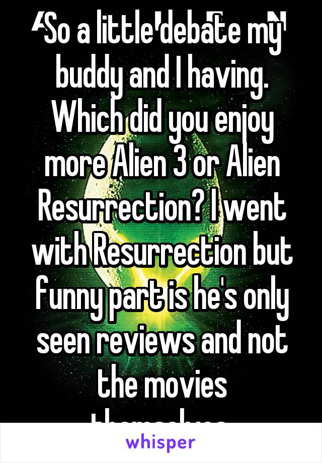 So a little debate my buddy and I having. Which did you enjoy more Alien 3 or Alien Resurrection? I went with Resurrection but funny part is he's only seen reviews and not the movies
themselves 