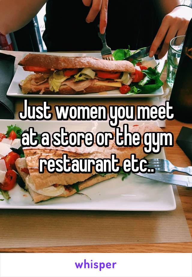 Just women you meet at a store or the gym restaurant etc..