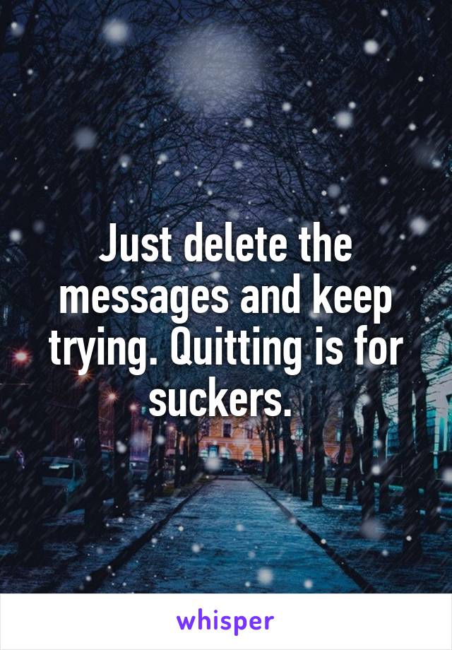 Just delete the messages and keep trying. Quitting is for suckers. 