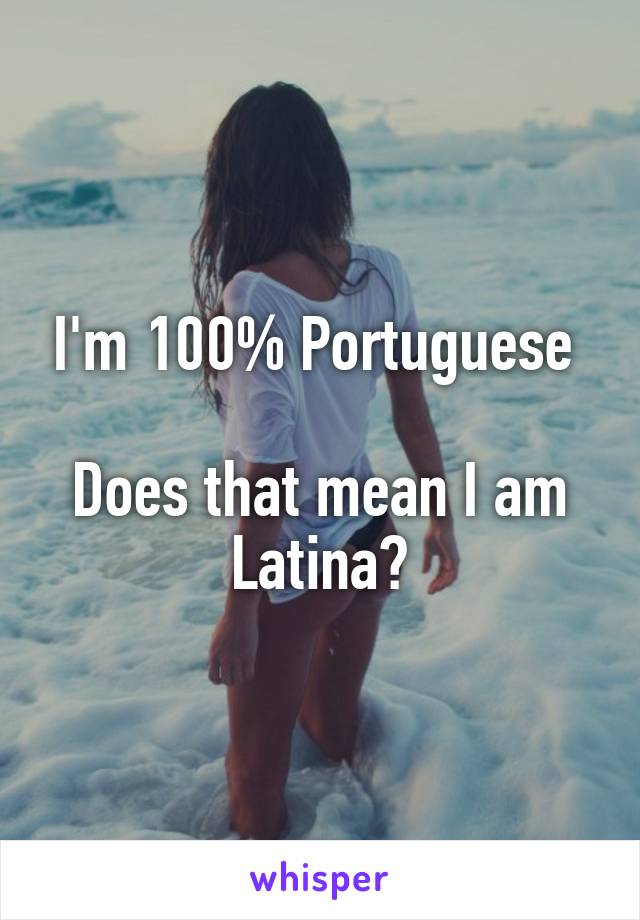 I'm 100% Portuguese 

Does that mean I am Latina?