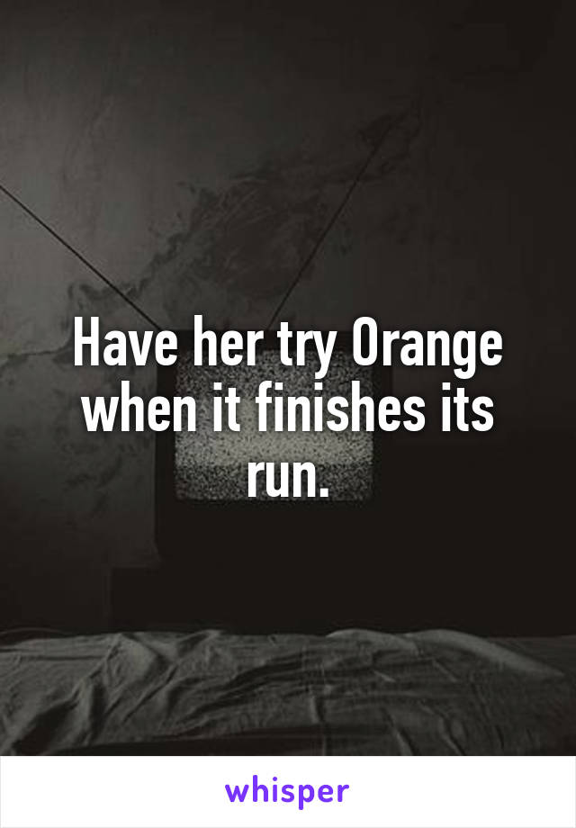 Have her try Orange when it finishes its run.