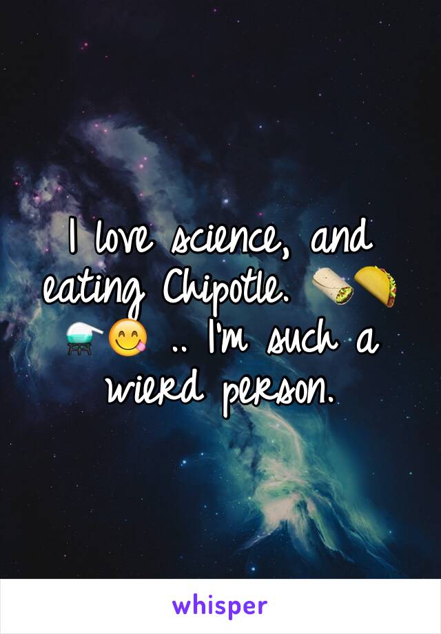 I love science, and eating Chipotle. 🌯🌮⚗😋 .. I'm such a wierd person. 