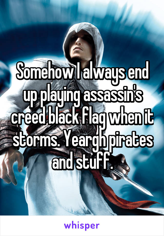 Somehow I always end up playing assassin's creed black flag when it storms. Yeargh pirates and stuff.