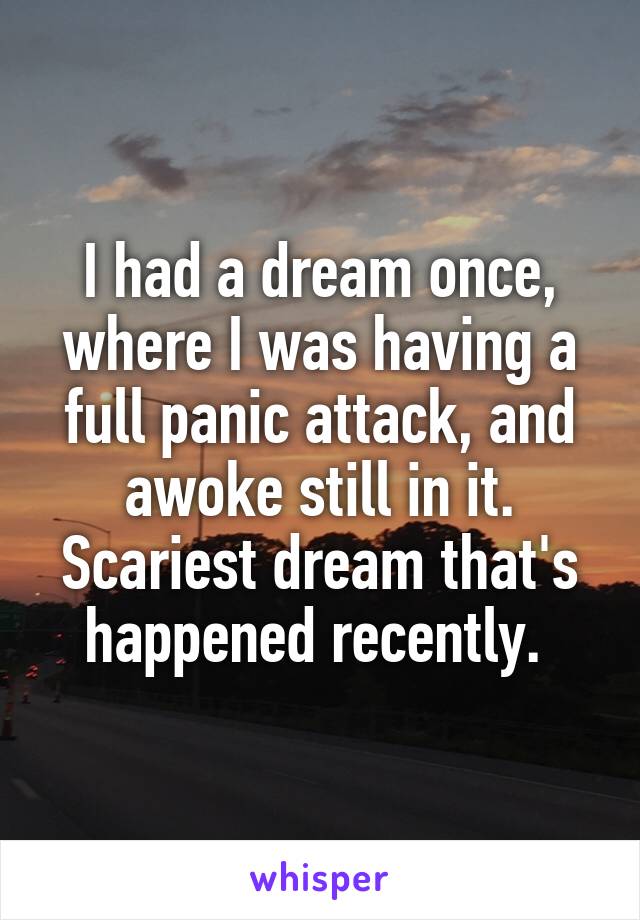 I had a dream once, where I was having a full panic attack, and awoke still in it. Scariest dream that's happened recently. 