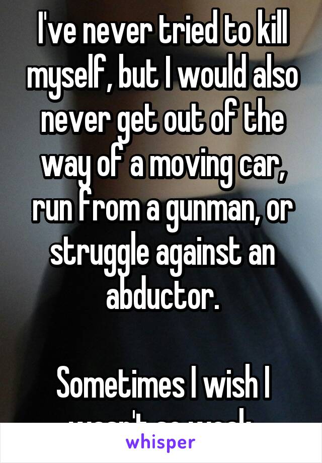 I've never tried to kill myself, but I would also never get out of the way of a moving car, run from a gunman, or struggle against an abductor.

Sometimes I wish I wasn't so weak.