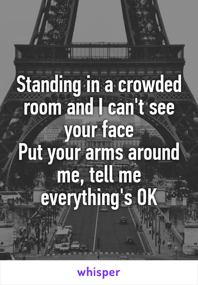 Standing in a crowded room and I can't see your face
Put your arms around me, tell me everything's OK