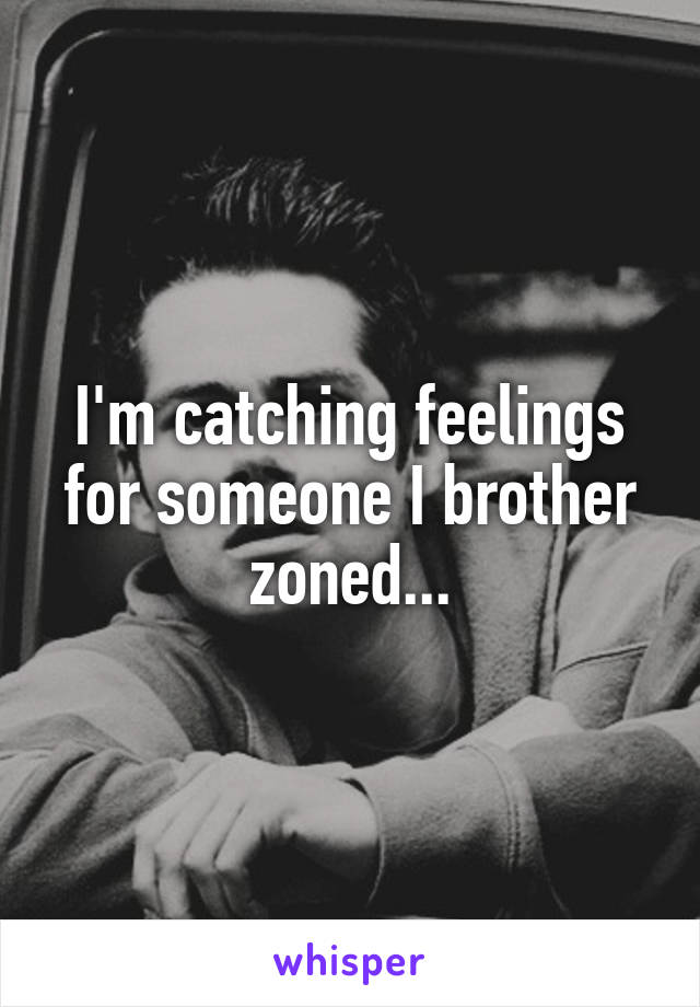 I'm catching feelings for someone I brother zoned...