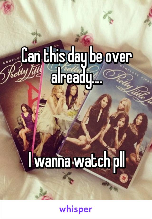 Can this day be over already....



I wanna watch pll