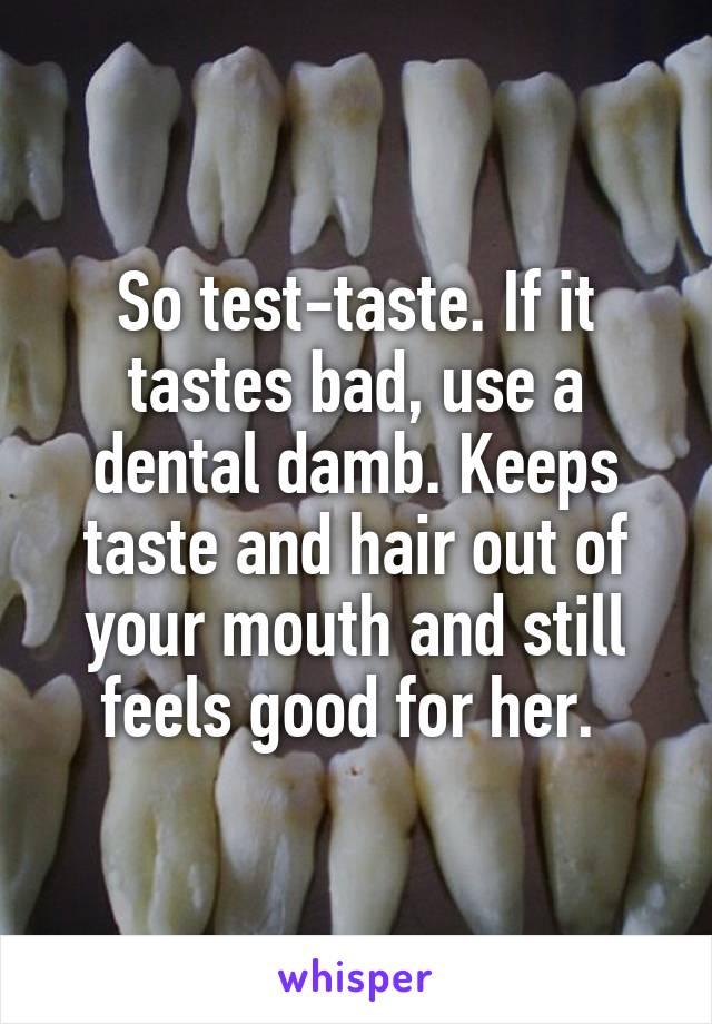 So test-taste. If it tastes bad, use a dental damb. Keeps taste and hair out of your mouth and still feels good for her. 