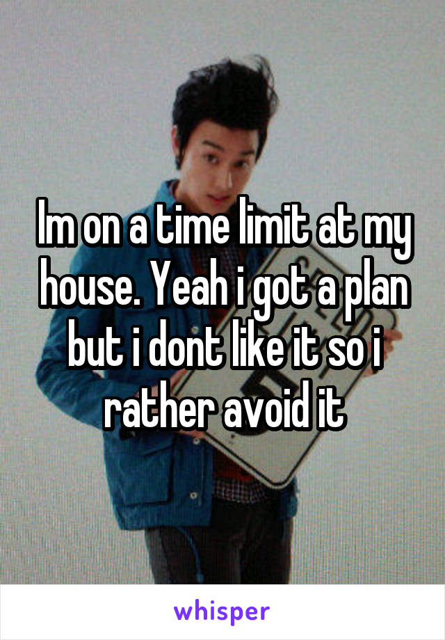 Im on a time limit at my house. Yeah i got a plan but i dont like it so i rather avoid it