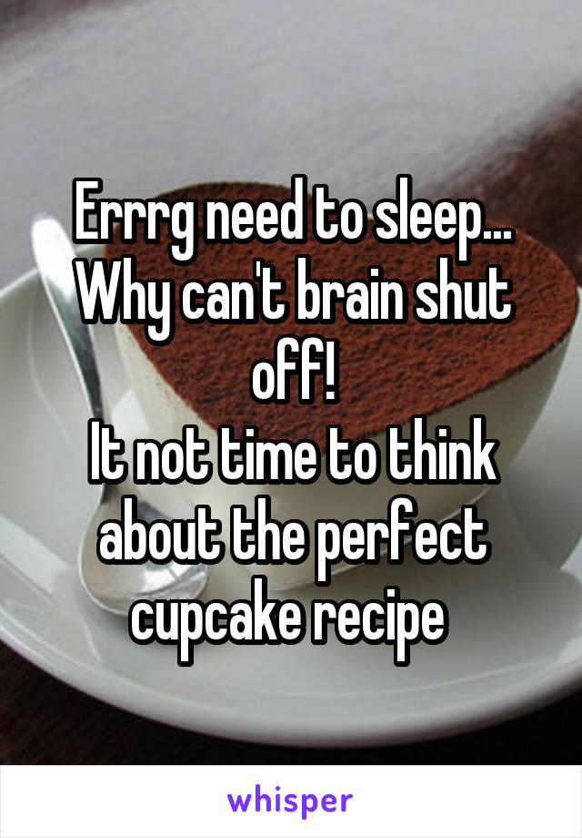 Errrg need to sleep...
Why can't brain shut off!
It not time to think about the perfect cupcake recipe 