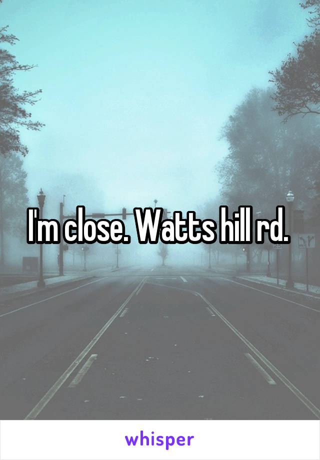 I'm close. Watts hill rd. 