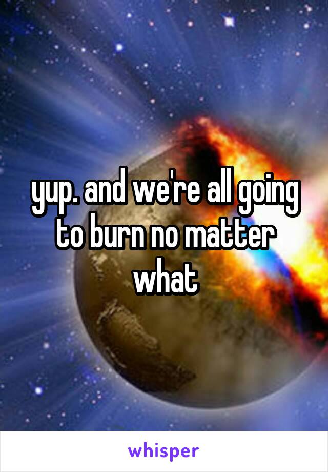 yup. and we're all going to burn no matter what