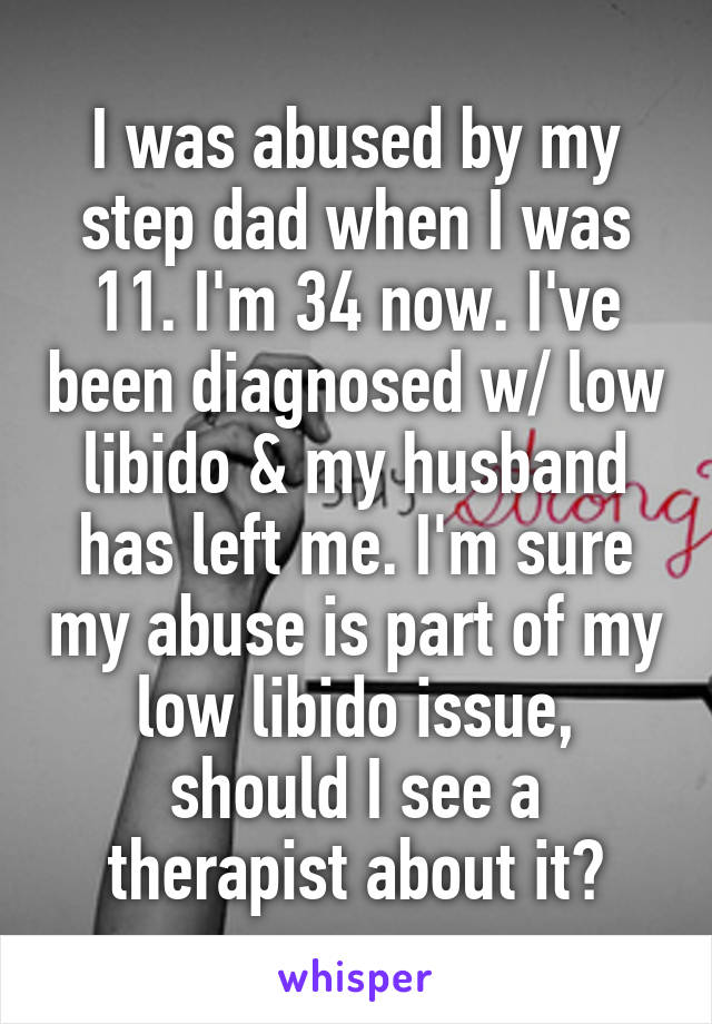 I was abused by my step dad when I was 11. I'm 34 now. I've been diagnosed w/ low libido & my husband has left me. I'm sure my abuse is part of my low libido issue, should I see a therapist about it?