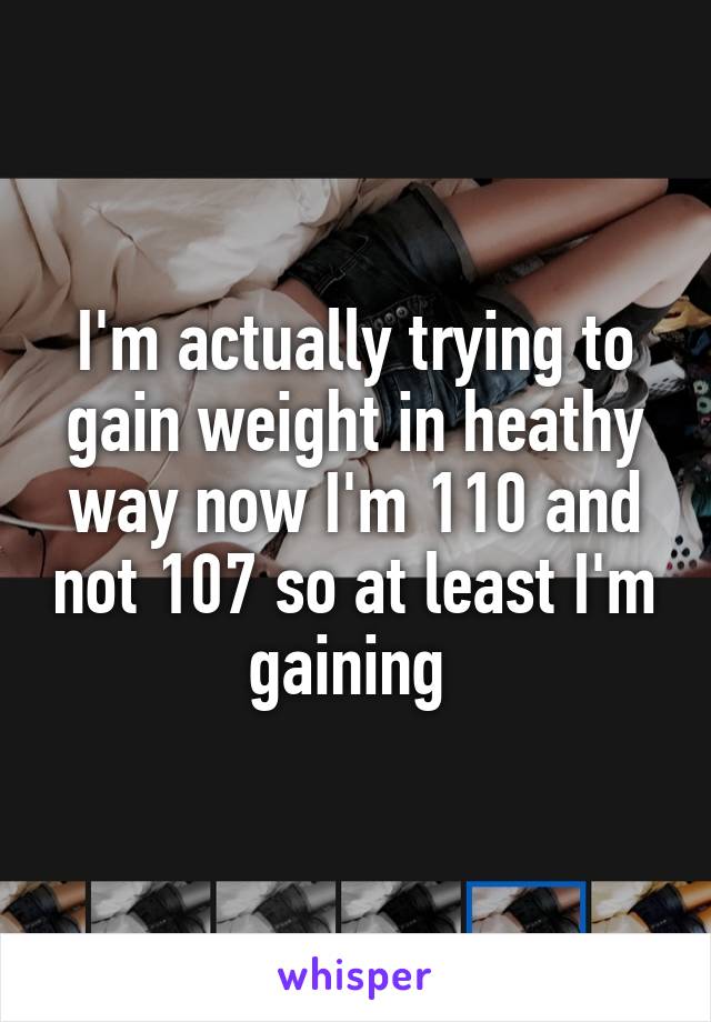 I'm actually trying to gain weight in heathy way now I'm 110 and not 107 so at least I'm gaining 