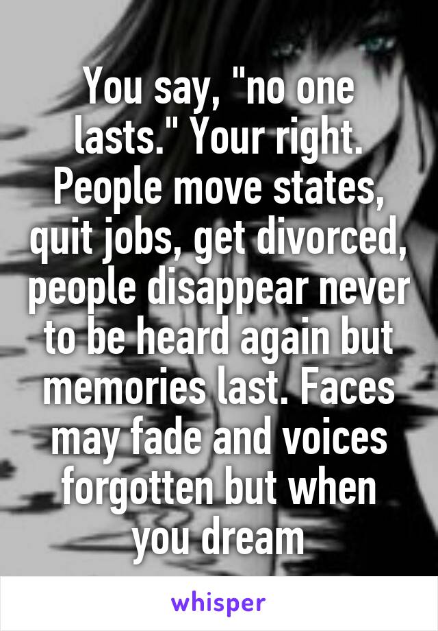 You say, "no one lasts." Your right. People move states, quit jobs, get divorced, people disappear never to be heard again but memories last. Faces may fade and voices forgotten but when you dream