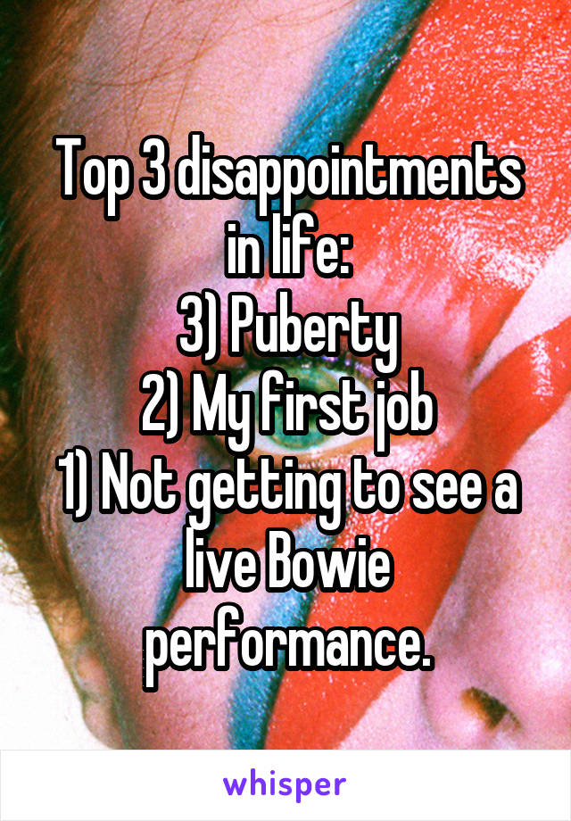 Top 3 disappointments in life:
3) Puberty
2) My first job
1) Not getting to see a live Bowie performance.