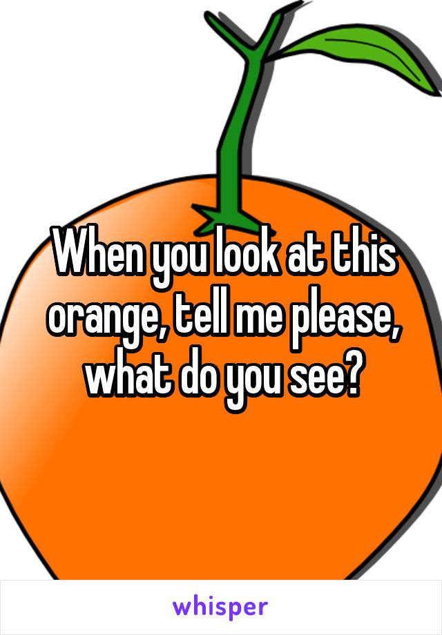 When you look at this orange, tell me please, what do you see?