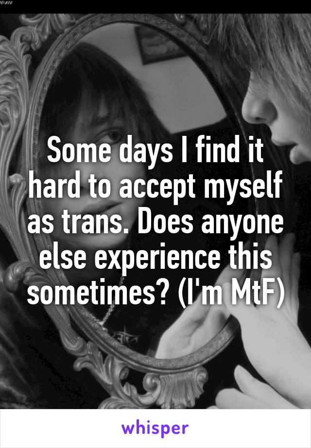 Some days I find it hard to accept myself as trans. Does anyone else experience this sometimes? (I'm MtF)