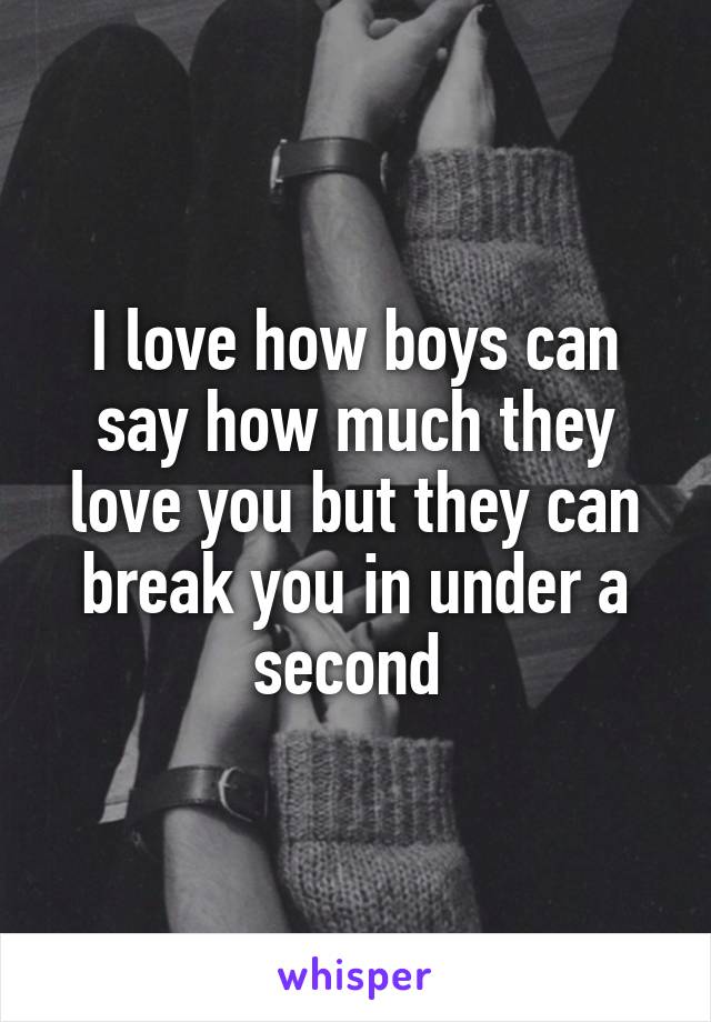 I love how boys can say how much they love you but they can break you in under a second 