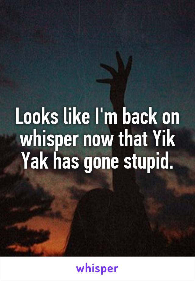 Looks like I'm back on whisper now that Yik Yak has gone stupid.